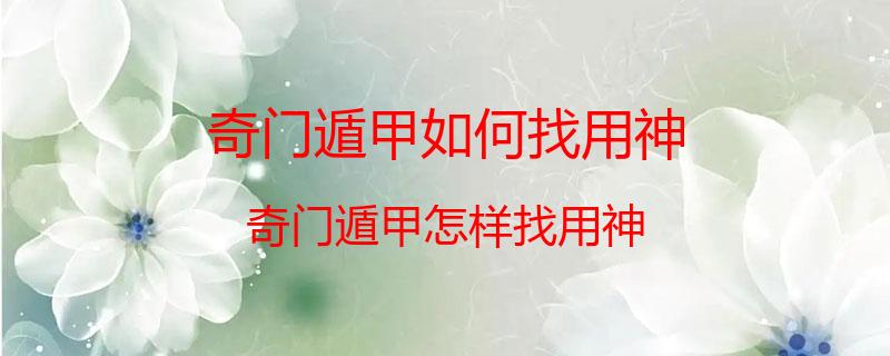 奇门遁甲如何找用神？奇门遁甲怎样找用神