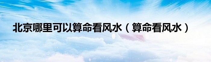 风水堂:北京哪里可以算命看风水?