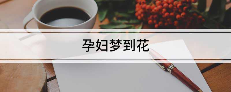 慈世堂：孕妇梦见花的寓意，你知道吗？