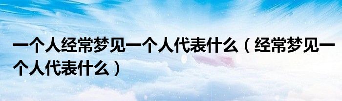 一个乐天：经常梦见一个人代表什么，你知道吗？