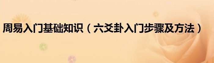 周易入门基础知识，六爻卦入门步骤及方法相信很多小伙伴还不知道