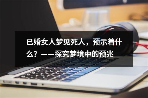 已婚女人梦见死人，预示着什么？——探究梦境中的预兆