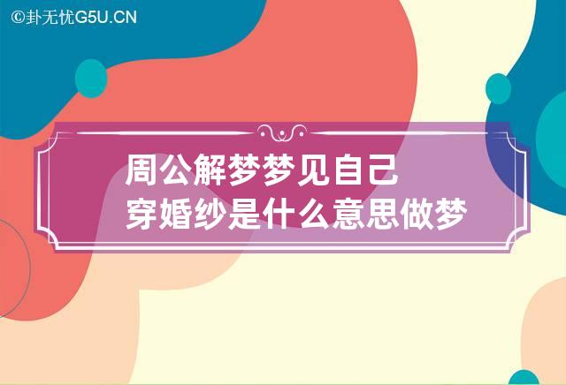 周公解梦梦见自己穿婚纱是什么意思 做梦梦到自己穿婚纱代表什么？好不好