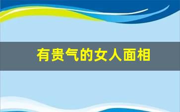 面相看女人的贵气,富贵面相，财富多多嫁贵夫