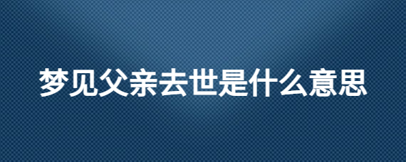 周公解梦大全：梦见同事的父亲去世是什么意思？