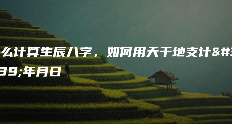 怎么计算生辰八字，如何用天干地支计算年月日