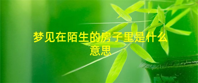 风水堂：梦见陌生的房子是什么意思