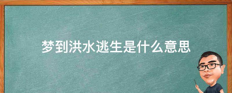 梦见水灾逃生大难不死梦见发大水