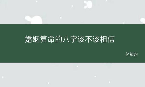 婚姻算命的八字该不该相信及八字合婚到底该信不这个问题